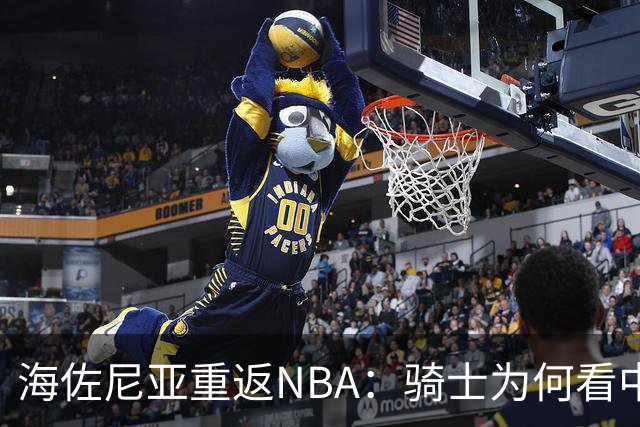 海佐尼亚重返NBA：骑士为何看中这位前5号秀的潜力